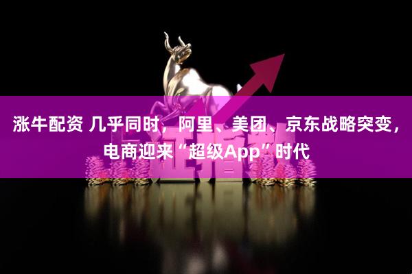 涨牛配资 几乎同时，阿里、美团、京东战略突变，电商迎来“超级App”时代