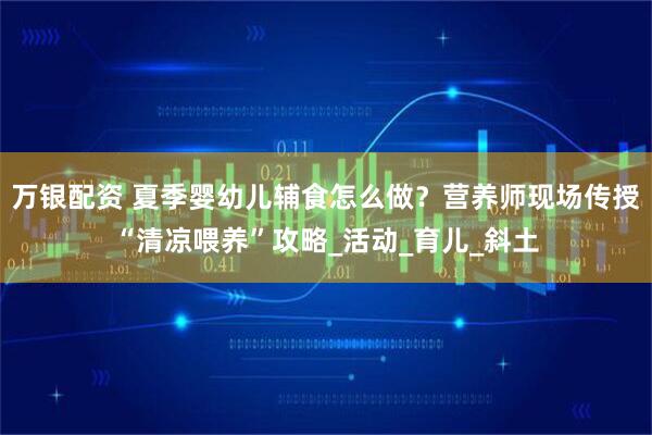 万银配资 夏季婴幼儿辅食怎么做？营养师现场传授“清凉喂养”攻略_活动_育儿_斜土