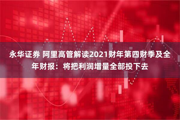 永华证券 阿里高管解读2021财年第四财季及全年财报：将把利润增量全部投下去