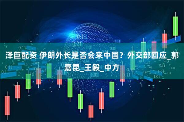 泽巨配资 伊朗外长是否会来中国？外交部回应_郭嘉昆_王毅_中方