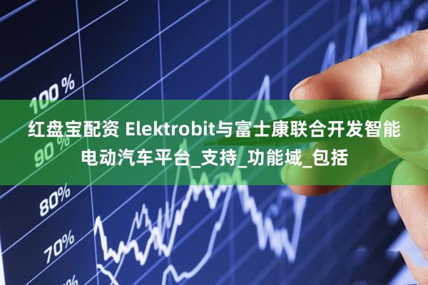 红盘宝配资 Elektrobit与富士康联合开发智能电动汽车平台_支持_功能域_包括