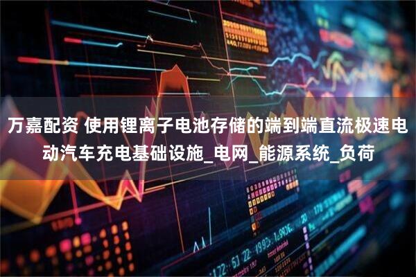 万嘉配资 使用锂离子电池存储的端到端直流极速电动汽车充电基础设施_电网_能源系统_负荷