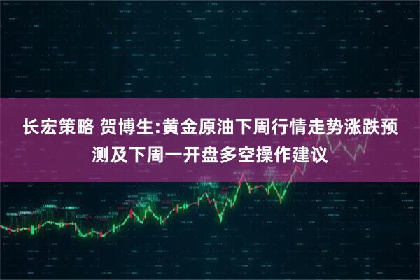 长宏策略 贺博生:黄金原油下周行情走势涨跌预测及下周一开盘多空操作建议