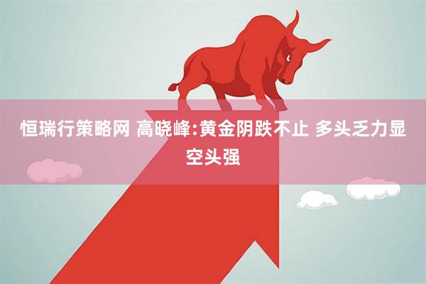 恒瑞行策略网 高晓峰:黄金阴跌不止 多头乏力显空头强