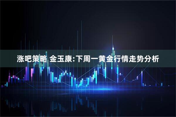 涨吧策略 金玉康:下周一黄金行情走势分析