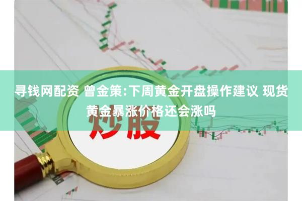 寻钱网配资 曾金策:下周黄金开盘操作建议 现货黄金暴涨价格还会涨吗