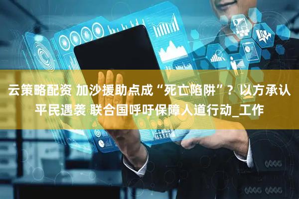 云策略配资 加沙援助点成“死亡陷阱”？以方承认平民遇袭 联合国呼吁保障人道行动_工作