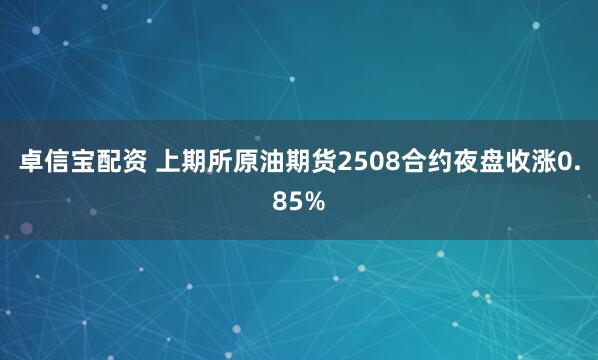 卓信宝配资 上期所原油期货2508合约夜盘收涨0.85%