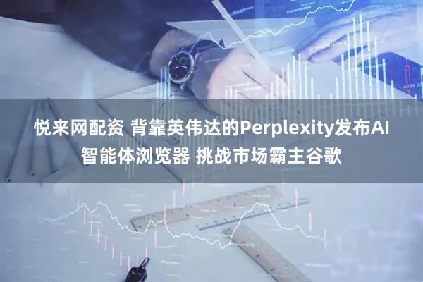 悦来网配资 背靠英伟达的Perplexity发布AI智能体浏览器 挑战市场霸主谷歌