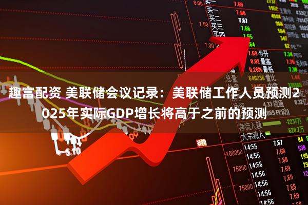 趣富配资 美联储会议记录：美联储工作人员预测2025年实际GDP增长将高于之前的预测