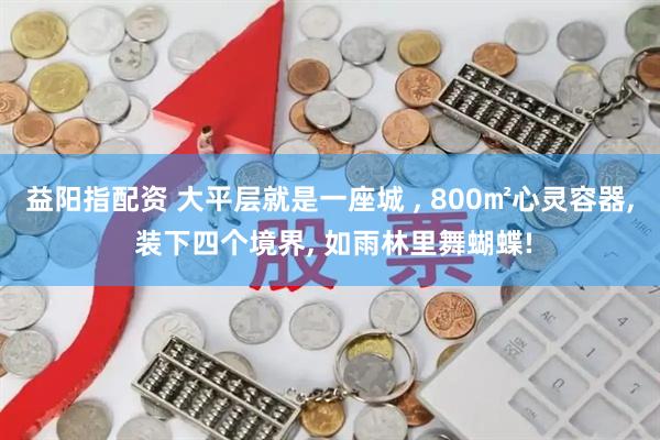 益阳指配资 大平层就是一座城 , 800㎡心灵容器, 装下四个境界, 如雨林里舞蝴蝶!