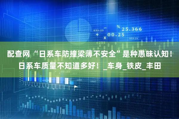 配查网 “日系车防撞梁薄不安全”是种愚昧认知！日系车质量不知道多好！_车身_铁皮_丰田
