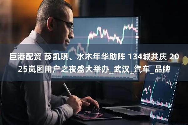 巨港配资 薛凯琪、水木年华助阵 134城共庆 2025岚图用户之夜盛大举办_武汉_汽车_品牌