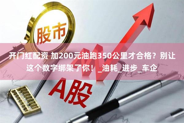 开门红配资 加200元油跑350公里才合格？别让这个数字绑架了你！_油耗_进步_车企