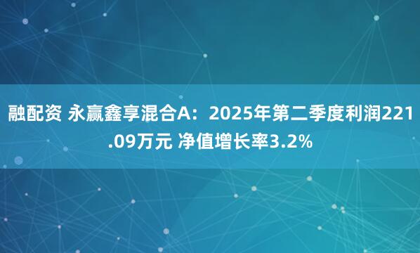 融配资 永赢鑫享混合A：2025年第二季度利润221.09万元 净值增长率3.2%