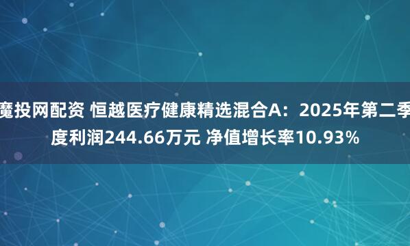 魔投网配资 恒越医疗健康精选混合A：2025年第二季度利润244.66万元 净值增长率10.93%
