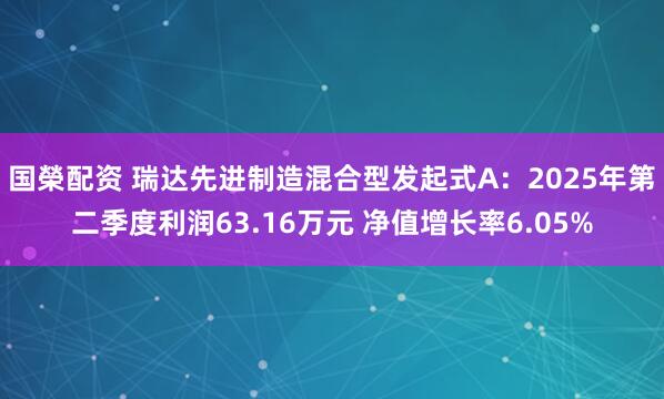 国榮配资 瑞达先进制造混合型发起式A：2025年第二季度利润63.16万元 净值增长率6.05%