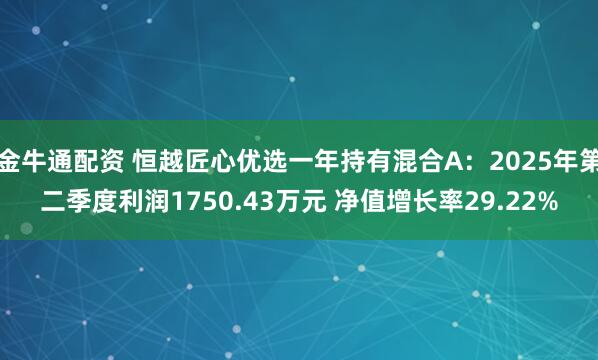 金牛通配资 恒越匠心优选一年持有混合A：2025年第二季度利润1750.43万元 净值增长率29.22%