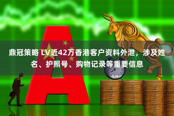 鼎冠策略 LV近42万香港客户资料外泄，涉及姓名、护照号、购物记录等重要信息