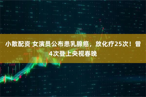 小散配资 女演员公布患乳腺癌，放化疗25次！曾4次登上央视春晚