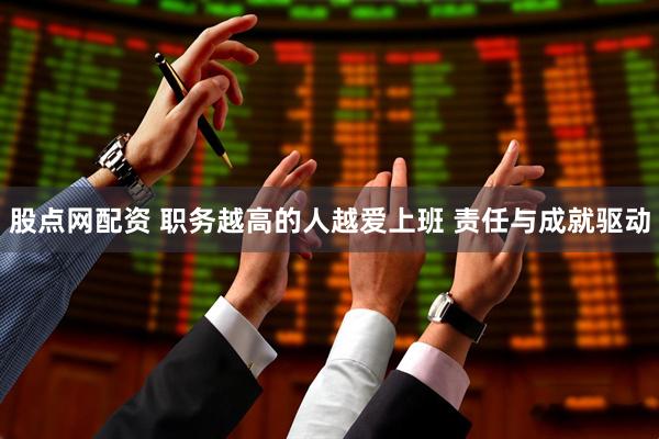 股点网配资 职务越高的人越爱上班 责任与成就驱动