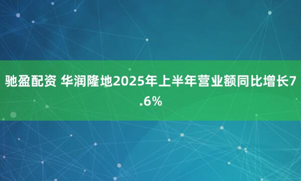 驰盈配资 华润隆地2025年上半年营业额同比增长7.6%