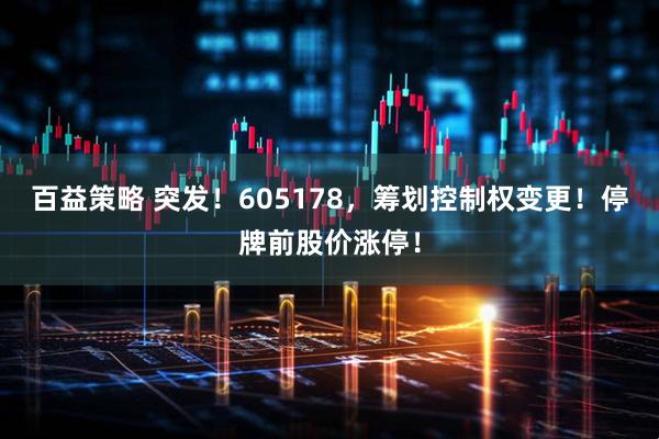 百益策略 突发！605178，筹划控制权变更！停牌前股价涨停！