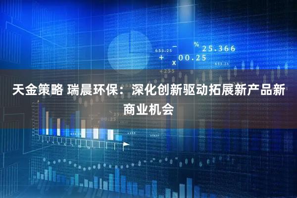 天金策略 瑞晨环保：深化创新驱动拓展新产品新商业机会