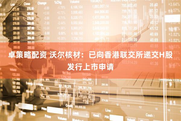 卓策略配资 沃尔核材：已向香港联交所递交H股发行上市申请