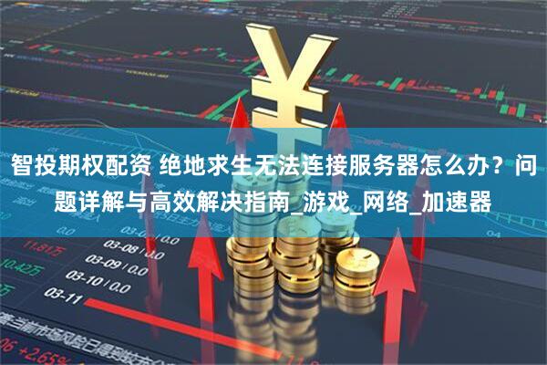智投期权配资 绝地求生无法连接服务器怎么办？问题详解与高效解决指南_游戏_网络_加速器