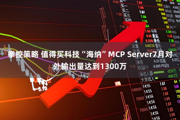 拳控策略 值得买科技“海纳”MCP Server7月对外输出量达到1300万