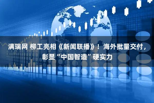满瑞网 柳工亮相《新闻联播》！海外批量交付，彰显“中国智造”硬实力