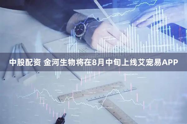 中股配资 金河生物将在8月中旬上线艾宠易APP