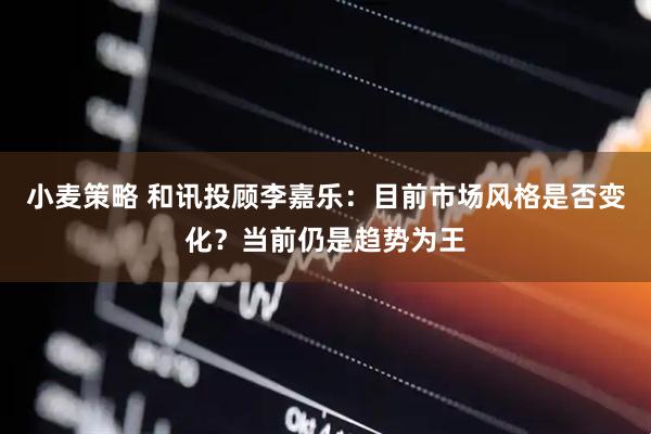小麦策略 和讯投顾李嘉乐：目前市场风格是否变化？当前仍是趋势为王