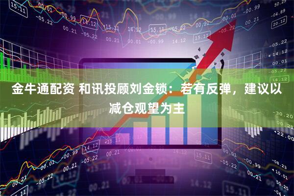 金牛通配资 和讯投顾刘金锁：若有反弹，建议以减仓观望为主