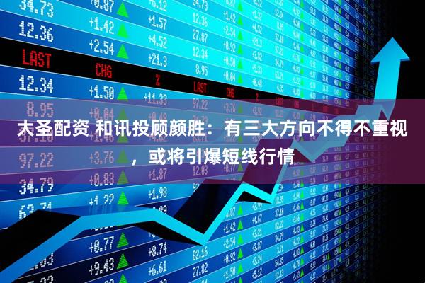 大圣配资 和讯投顾颜胜：有三大方向不得不重视，或将引爆短线行情