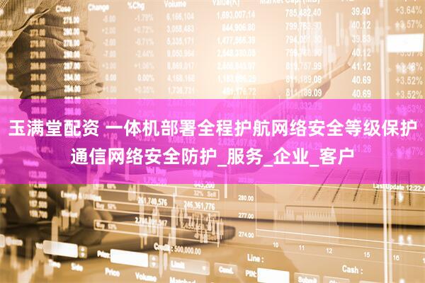 玉满堂配资 一体机部署全程护航网络安全等级保护通信网络安全防护_服务_企业_客户