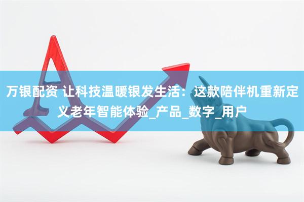 万银配资 让科技温暖银发生活：这款陪伴机重新定义老年智能体验_产品_数字_用户