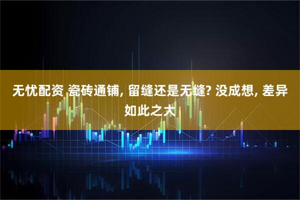 无忧配资 瓷砖通铺, 留缝还是无缝? 没成想, 差异如此之大