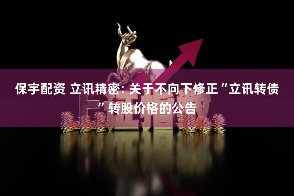 保宇配资 立讯精密: 关于不向下修正“立讯转债”转股价格的公告