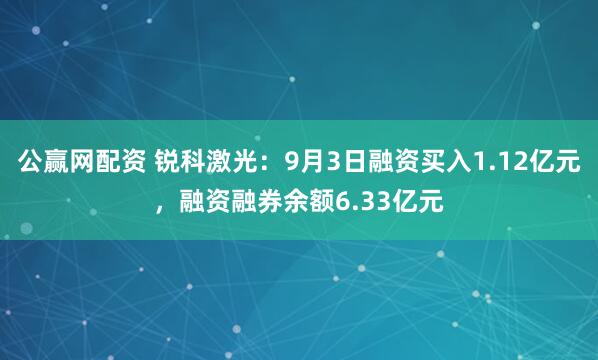 公赢网配资 锐科激光：9月3日融资买入1.12亿元，融资融券余额6.33亿元