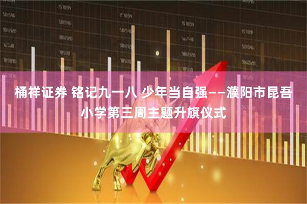 桶祥证券 铭记九一八 少年当自强——濮阳市昆吾小学第三周主题升旗仪式