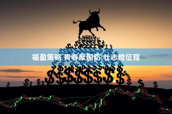 福盈策略 青春献国防 壮志踏征程
