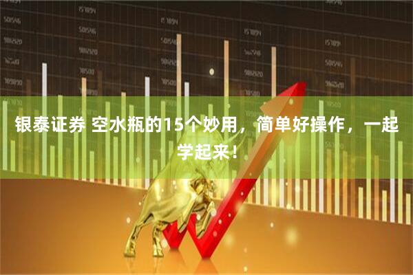 银泰证券 空水瓶的15个妙用，简单好操作，一起学起来！