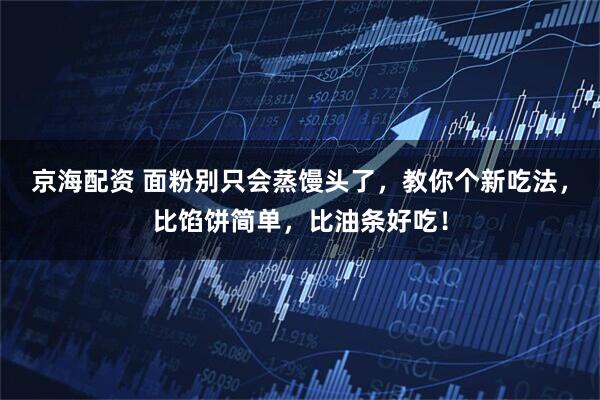 京海配资 面粉别只会蒸馒头了，教你个新吃法，比馅饼简单，比油条好吃！