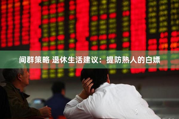 间群策略 退休生活建议：提防熟人的白嫖