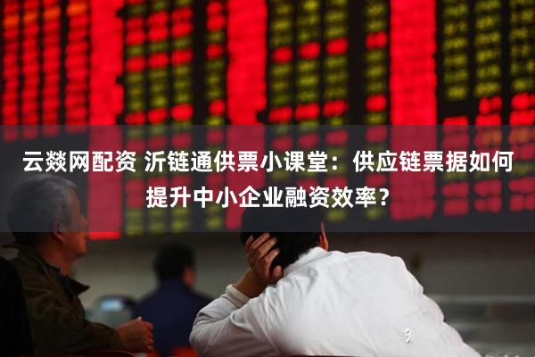 云燚网配资 沂链通供票小课堂：供应链票据如何提升中小企业融资效率？