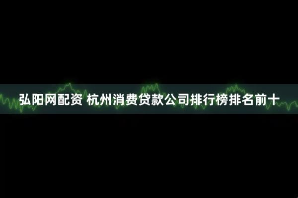 弘阳网配资 杭州消费贷款公司排行榜排名前十
