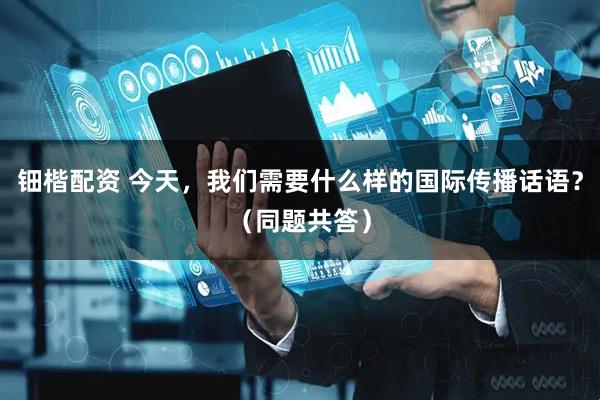钿楷配资 今天，我们需要什么样的国际传播话语？（同题共答）