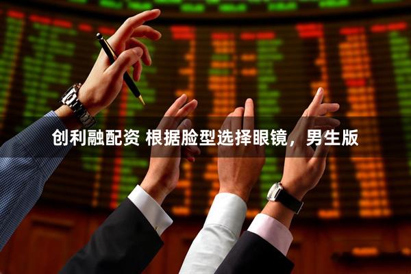 创利融配资 根据脸型选择眼镜，男生版